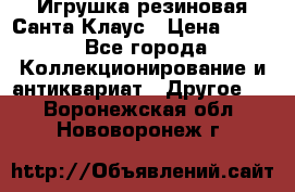 Игрушка резиновая Санта Клаус › Цена ­ 500 - Все города Коллекционирование и антиквариат » Другое   . Воронежская обл.,Нововоронеж г.